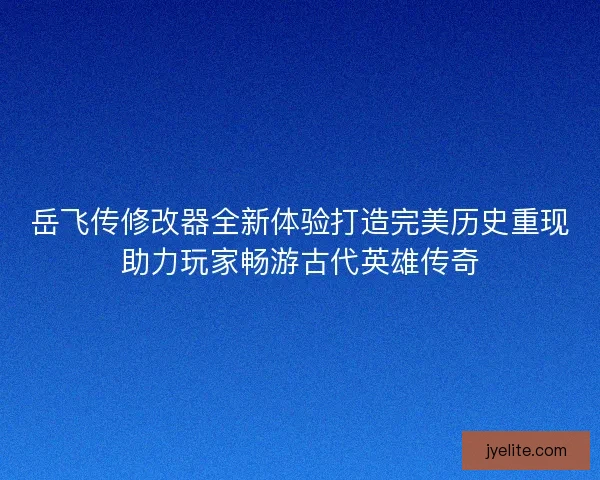 岳飞传修改器全新体验打造完美历史重现助力玩家畅游古代英雄传奇 岳飞传修改器全新体验打造完美历史重现助力玩家畅游古代英雄传奇