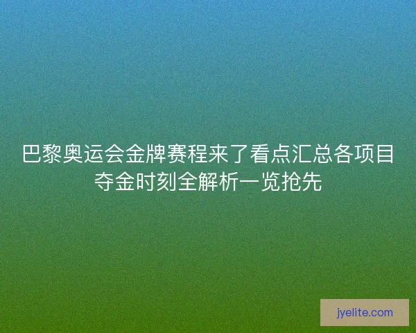 巴黎奥运会金牌赛程来了看点汇总各项目夺金时刻全解析一览抢先