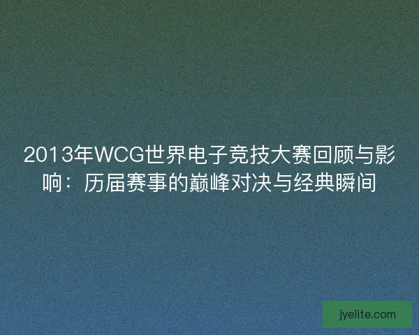 2013年WCG世界电子竞技大赛回顾与影响：历届赛事的巅峰对决与经典瞬间