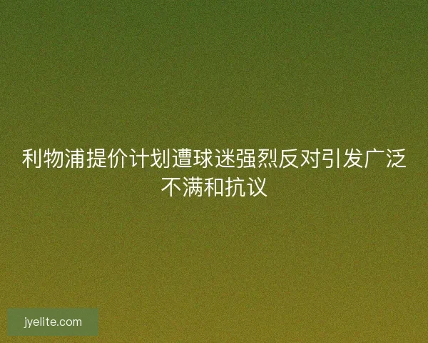 利物浦提价计划遭球迷强烈反对引发广泛不满和抗议