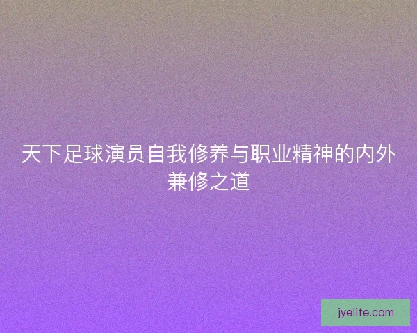 天下足球演员自我修养与职业精神的内外兼修之道