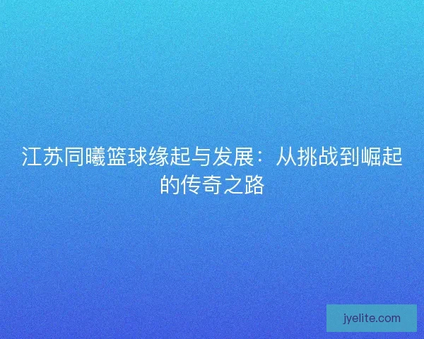 江苏同曦篮球缘起与发展：从挑战到崛起的传奇之路